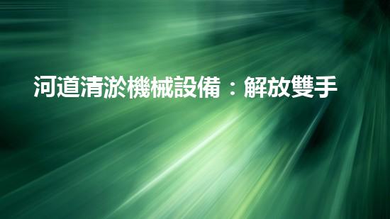 河道清淤機械設備：解放雙手，保護家園！